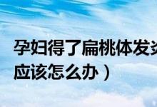 孕婦得了扁桃體發(fā)炎怎么辦（孕婦扁桃體發(fā)炎應(yīng)該怎么辦）