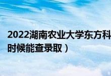 2022湖南農(nóng)業(yè)大學(xué)東方科技學(xué)院錄取時間及查詢?nèi)肟冢ㄊ裁磿r候能查錄?。?class=