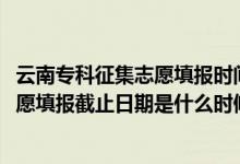 云南?？普骷驹柑顖髸r間（2022云南高考高職專科征集志愿填報截止日期是什么時候）