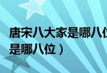 唐宋八大家是哪八位按朝代順序（唐宋八大家是哪八位）