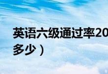 英語(yǔ)六級(jí)通過(guò)率2020年（英語(yǔ)六級(jí)通過(guò)率是多少）