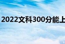 2022文科300分能上哪些大學(xué)（有什么推薦）