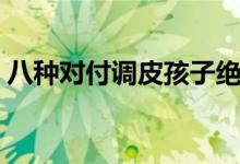 八種對付調(diào)皮孩子絕招（孩子不聽話怎么辦）