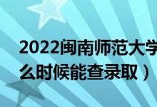 2022閩南師范大學(xué)錄取時間及查詢?nèi)肟冢ㄊ裁磿r候能查錄取）