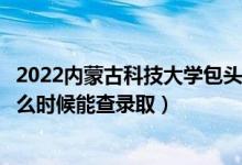 2022內(nèi)蒙古科技大學(xué)包頭師范學(xué)院錄取時間及查詢?nèi)肟冢ㄊ裁磿r候能查錄?。?class=