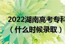 2022湖南高考專(zhuān)科提前批征集志愿錄取時(shí)間（什么時(shí)候錄取）