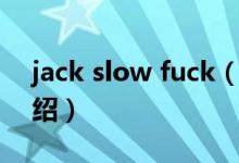 jack slow fuck（關(guān)于jack slow fuck的介紹）