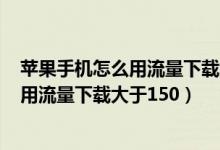 蘋果手機(jī)怎么用流量下載大于200m的應(yīng)用（蘋果手機(jī)怎么用流量下載大于150）