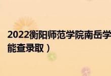 2022衡陽師范學(xué)院南岳學(xué)院錄取時間及查詢?nèi)肟冢ㄊ裁磿r候能查錄?。?class=