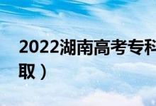 2022湖南高考?？婆浫r間（什么時候錄?。?class=