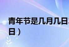 青年節(jié)是幾月幾日2021年（青年節(jié)是幾月幾日）