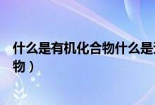 什么是有機(jī)化合物什么是無(wú)機(jī)化合物視頻（什么是有機(jī)化合物）