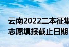 云南2022二本征集志愿填報什么時候（征集志愿填報截止日期）