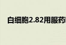 白細胞2.82用服藥嗎（白細胞2.8嚴重嗎）