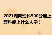 2021湖南理科500分能上什么大學(xué)（2022湖南高考300分文理科能上什么大學(xué)）