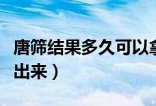 唐篩結(jié)果多久可以拿到報告（唐篩結(jié)果多久能出來）