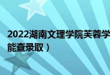 2022湖南文理學(xué)院芙蓉學(xué)院錄取時間及查詢?nèi)肟冢ㄊ裁磿r候能查錄?。?class=