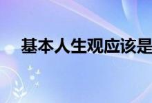 基本人生觀應(yīng)該是怎樣的（基本人生觀）