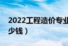 2022工程造價(jià)專業(yè)就業(yè)前景好不好（能掙多少錢）