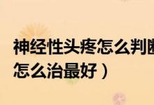 神經(jīng)性頭疼怎么判斷是不是腦瘤（神經(jīng)性頭疼怎么治最好）