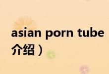 asian porn tube（關于asian porn tube的介紹）