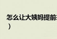 怎么讓大姨媽提前來(lái)?（怎么讓大姨媽提前來(lái)）