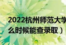 2022杭州師范大學(xué)錄取時(shí)間及查詢(xún)?nèi)肟冢ㄊ裁磿r(shí)候能查錄?。?class=