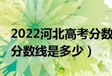 2022河北高考分?jǐn)?shù)線一覽表（2022河北高考分?jǐn)?shù)線是多少）