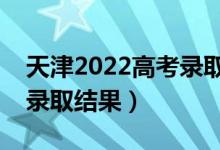 天津2022高考錄取結(jié)果查詢方式（怎么查詢錄取結(jié)果）