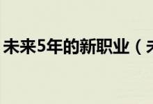 未來5年的新職業(yè)（未來5年的新職業(yè)什么樣）