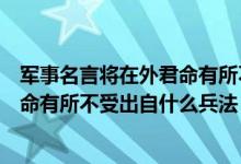 軍事名言將在外君命有所不受出自什么（軍事名言將在外君命有所不受出自什么兵法）