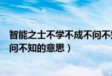 智能之士不學(xué)不成不問(wèn)不知是名言嗎（智能之士不學(xué)不成不問(wèn)不知的意思）