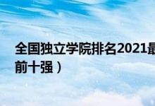 全國獨立學院排名2021最新排名（2021中國獨立學院排名前十強）