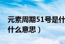 元素周期51號是什么意思（元素周期51號是什么意思）