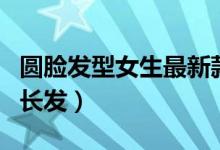 圓臉發(fā)型女生最新款中長(zhǎng)發(fā)（圓臉發(fā)型女生中長(zhǎng)發(fā)）