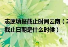 志愿填報截止時間云南（2022云南高考各批次征集志愿填報截止日期是什么時候）