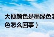 大便顏色是墨綠色怎么回事（大便顏色是墨綠色怎么回事）