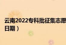 云南2022?？婆骷驹柑顖笫裁磿r候（征集志愿填報截止日期）