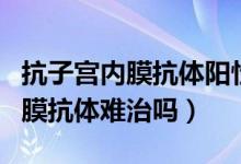 抗子宮內(nèi)膜抗體陽性懷孕了怎么辦（抗子宮內(nèi)膜抗體難治嗎）