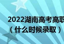 2022湖南高考高職?？婆骷驹镐浫r間（什么時候錄取）