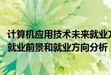 計算機應(yīng)用技術(shù)未來就業(yè)方向（2022年計算機應(yīng)用技術(shù)專業(yè)就業(yè)前景和就業(yè)方向分析）