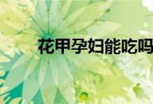 花甲孕婦能吃嗎（花甲孕婦能吃嗎）