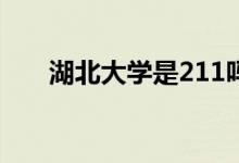 湖北大學是211嗎（開設了哪些專業(yè)）