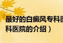 最好的白癜風(fēng)?？漆t(yī)院（關(guān)于最好的白癜風(fēng)專科醫(yī)院的介紹）