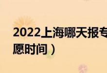 2022上海哪天報(bào)?？铺崆芭驹福ㄉ虾?bào)志愿時間）