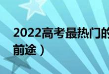 2022高考最熱門的專業(yè)有哪些（什么專業(yè)有前途）