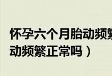 懷孕六個月胎動頻繁胎心偏低（懷孕六個月胎動頻繁正常嗎）