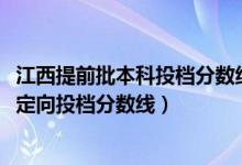 江西提前批本科投檔分?jǐn)?shù)線(xiàn)公布（2022江西高考本科提前批定向投檔分?jǐn)?shù)線(xiàn)）