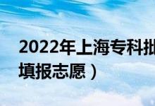 2022年上海專科批志愿填報(bào)時間（什么時候填報(bào)志愿）