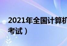 2021年全國(guó)計(jì)算機(jī)等級(jí)考試時(shí)間（什么時(shí)候考試）